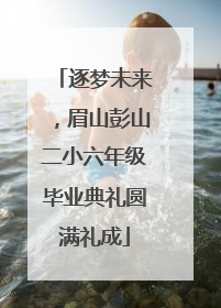 逐梦未来，眉山彭山二小六年级毕业典礼圆满礼成