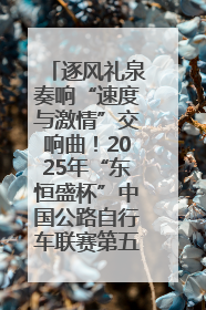 逐风礼泉奏响“速度与激情”交响曲！2025年“东恒盛杯”中国公路自行车联赛第五站（陕西·礼泉站）正式开赛