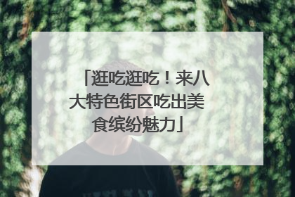 逛吃逛吃！来八大特色街区吃出美食缤纷魅力