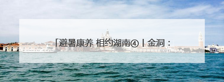 避暑康养 相约湖南④丨金洞：感受漂流的激情与科技的浪漫