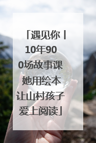 遇见你丨10年900场故事课 她用绘本让山村孩子爱上阅读