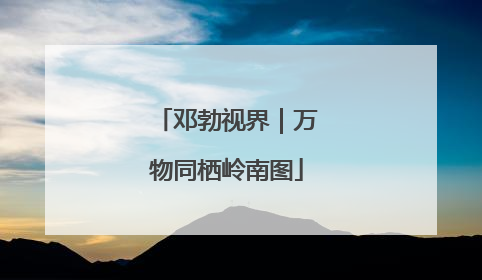 邓勃视界｜万物同栖岭南图