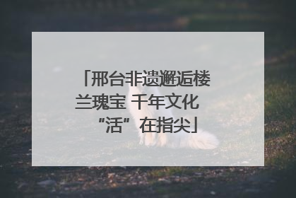 邢台非遗邂逅楼兰瑰宝 千年文化“活”在指尖