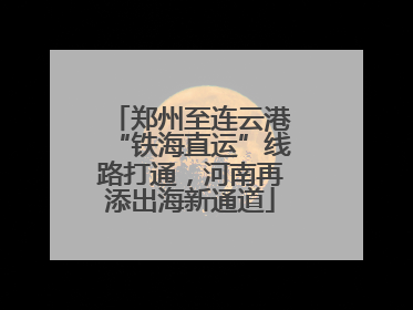 郑州至连云港“铁海直运”线路打通，河南再添出海新通道