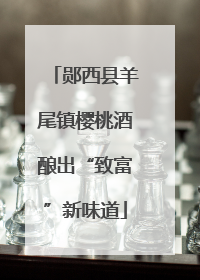 郧西县羊尾镇樱桃酒酿出“致富”新味道