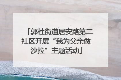 郭杜街道居安路第二社区开展“我为父亲做沙拉”主题活动