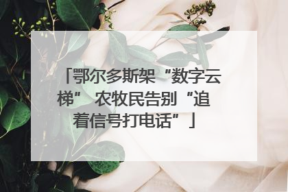 鄂尔多斯架“数字云梯” 农牧民告别“追着信号打电话”