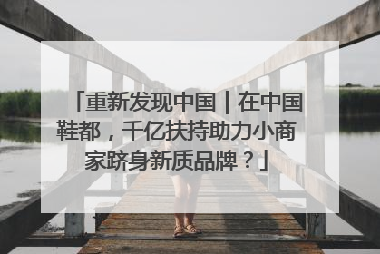 重新发现中国｜在中国鞋都，千亿扶持助力小商家跻身新质品牌？