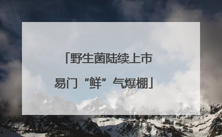 野生菌陆续上市 易门“鲜”气爆棚