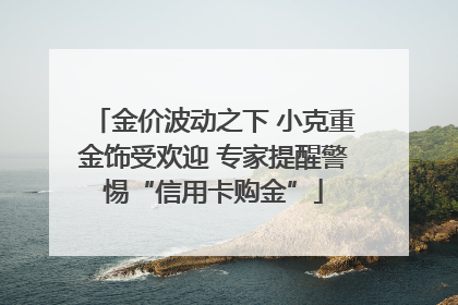 金价波动之下 小克重金饰受欢迎 专家提醒警惕“信用卡购金”
