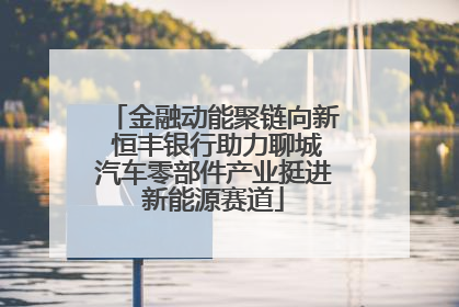金融动能聚链向新 恒丰银行助力聊城汽车零部件产业挺进新能源赛道