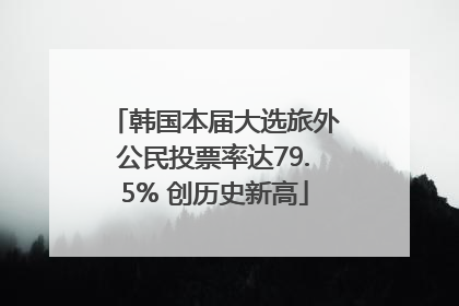 韩国本届大选旅外公民投票率达79.5% 创历史新高