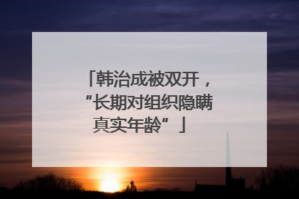 韩治成被双开，“长期对组织隐瞒真实年龄”