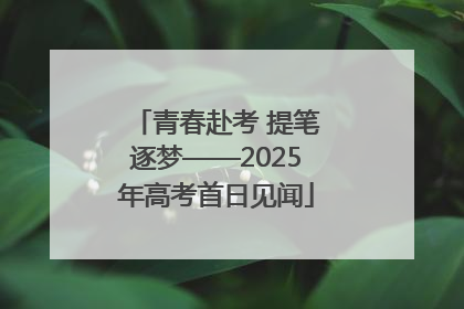青春赴考 提笔逐梦——2025年高考首日见闻