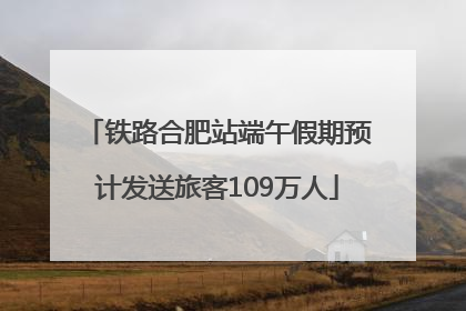 铁路合肥站端午假期预计发送旅客109万人