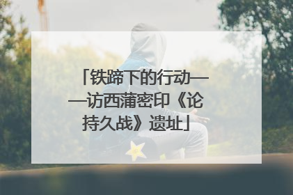 铁蹄下的行动——访西蒲密印《论持久战》遗址