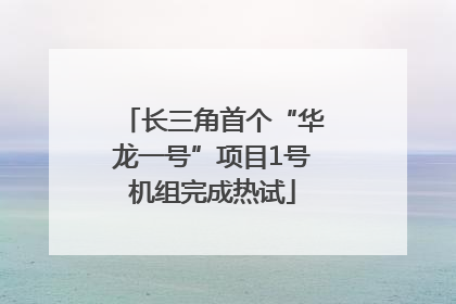 长三角首个“华龙一号”项目1号机组完成热试
