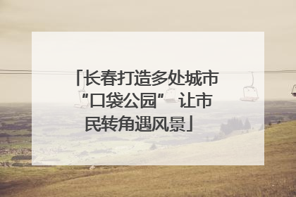 长春打造多处城市“口袋公园” 让市民转角遇风景