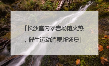 长沙室内攀岩场馆火热，催生运动消费新场景
