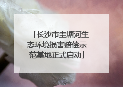 长沙市圭塘河生态环境损害赔偿示范基地正式启动