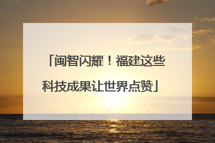 闽智闪耀！福建这些科技成果让世界点赞