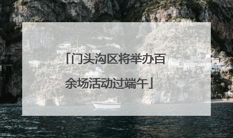 门头沟区将举办百余场活动过端午