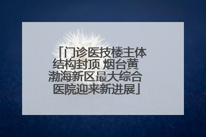 门诊医技楼主体结构封顶 烟台黄渤海新区最大综合医院迎来新进展
