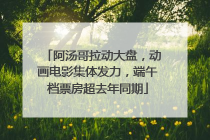 阿汤哥拉动大盘，动画电影集体发力，端午档票房超去年同期
