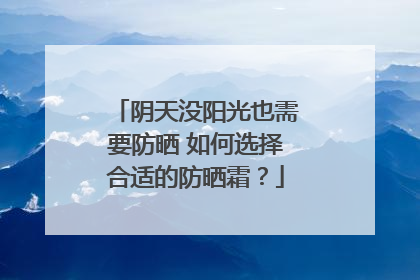 阴天没阳光也需要防晒 如何选择合适的防晒霜？