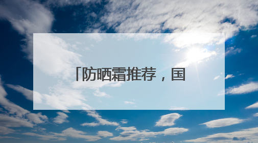 防晒霜推荐，国货防晒适合各种肤质，口碑不俗！