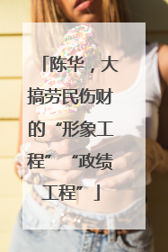 陈华，大搞劳民伤财的“形象工程”“政绩工程”