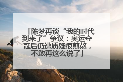 陈梦再谈“我的时代到来了”争议：奥运夺冠后仍遭质疑很煎熬，不敢再这么说了