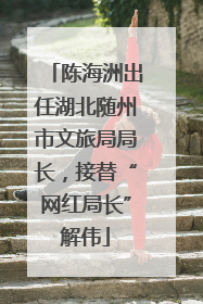 陈海洲出任湖北随州市文旅局局长，接替“网红局长”解伟