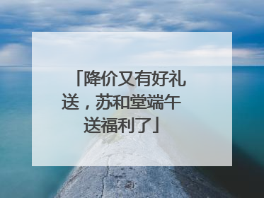 降价又有好礼送，苏和堂端午送福利了