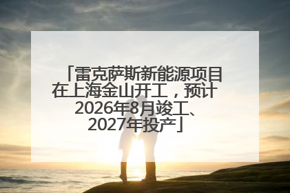 雷克萨斯新能源项目在上海金山开工，预计2026年8月竣工、2027年投产