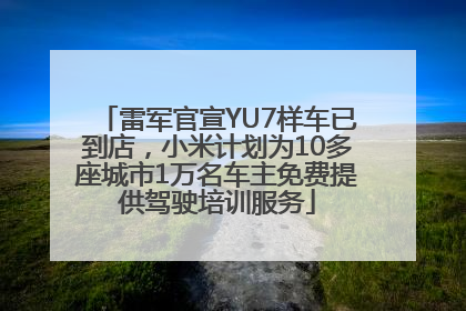 雷军官宣YU7样车已到店，小米计划为10多座城市1万名车主免费提供驾驶培训服务