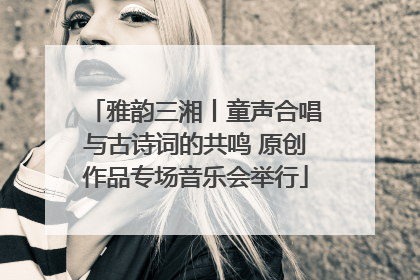 雅韵三湘丨童声合唱与古诗词的共鸣 原创作品专场音乐会举行