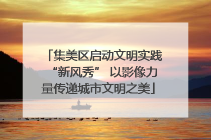 集美区启动文明实践“新风秀” 以影像力量传递城市文明之美