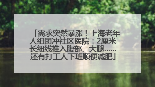 需求突然暴涨！上海老年人组团冲社区医院：2厘米长细线推入腹部、大腿……还有打工人下班顺便减肥