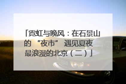 霓虹与晚风：在石景山的 “夜市” 遇见夏夜最浪漫的北京（二）