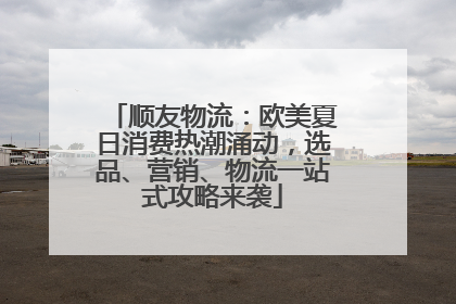 顺友物流：欧美夏日消费热潮涌动，选品、营销、物流一站式攻略来袭