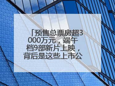 预售总票房超3000万元，端午档9部新片上映，背后是这些上市公司布局