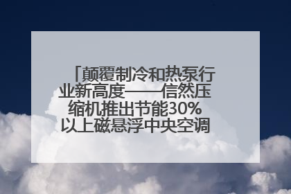 颠覆制冷和热泵行业新高度——信然压缩机推出节能30%以上磁悬浮中央空调和磁悬浮热泵