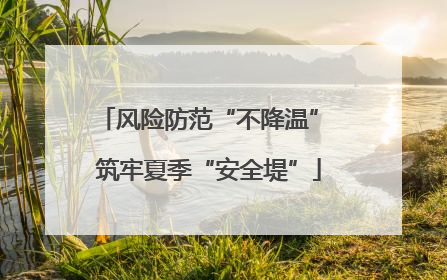 风险防范“不降温” 筑牢夏季“安全堤”
