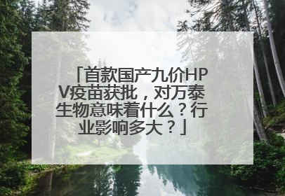首款国产九价HPV疫苗获批，对万泰生物意味着什么？行业影响多大？