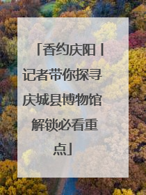 香约庆阳丨记者带你探寻庆城县博物馆 解锁必看重点