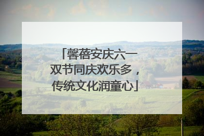 馨蓓安庆六一 双节同庆欢乐多，传统文化润童心