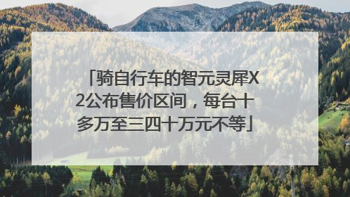 骑自行车的智元灵犀X2公布售价区间，每台十多万至三四十万元不等