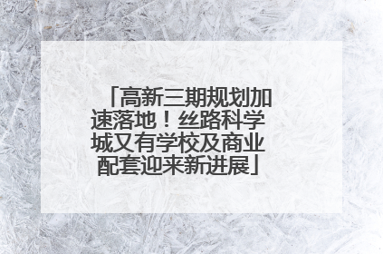 高新三期规划加速落地！丝路科学城又有学校及商业配套迎来新进展