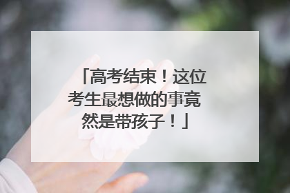 高考结束！这位考生最想做的事竟然是带孩子！